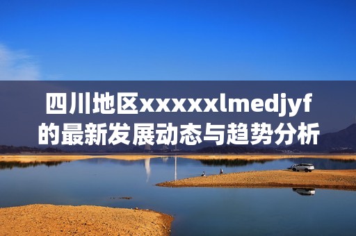 四川地区xxxxxlmedjyf的最新发展动态与趋势分析