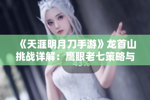 《天涯明月刀手游》龙首山挑战详解：鹰眼老七策略与队伍搭配解析