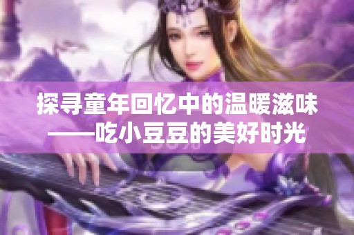 探寻童年回忆中的温暖滋味——吃小豆豆的美好时光