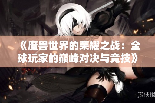 《魔兽世界的荣耀之战：全球玩家的巅峰对决与竞技》