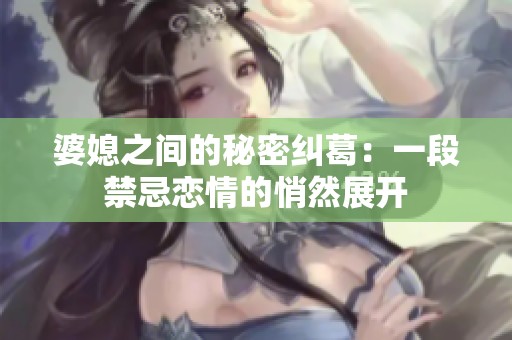 婆媳之间的秘密纠葛：一段禁忌恋情的悄然展开