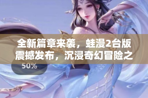 全新篇章来袭，蛙漫2台版震撼发布，沉浸奇幻冒险之旅