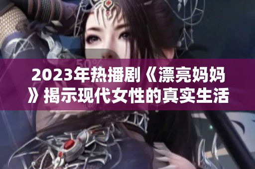 2023年热播剧《漂亮妈妈》揭示现代女性的真实生活与挑战