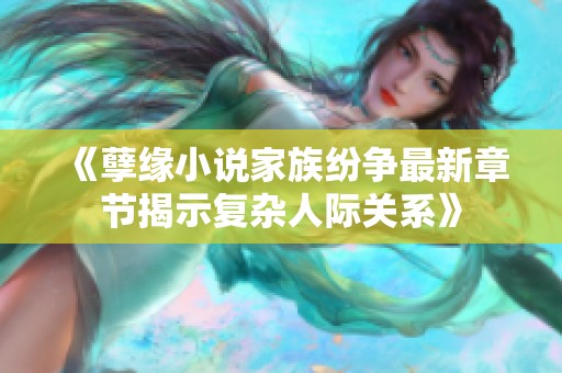 《孽缘小说家族纷争最新章节揭示复杂人际关系》