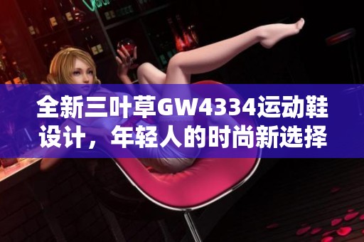 全新三叶草GW4334运动鞋设计，年轻人的时尚新选择