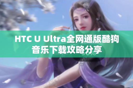 HTC U Ultra全网通版酷狗音乐下载攻略分享