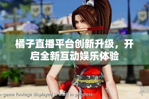 橘子直播平台创新升级，开启全新互动娱乐体验