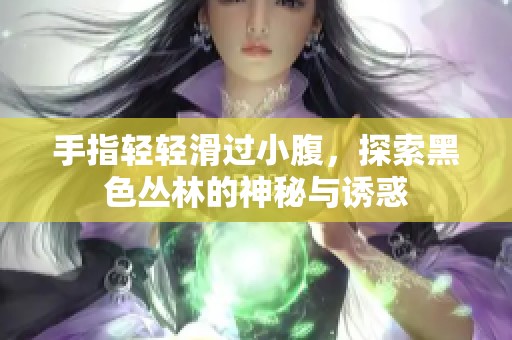 手指轻轻滑过小腹，探索黑色丛林的神秘与诱惑