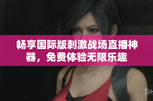 畅享国际版刺激战场直播神器，免费体验无限乐趣