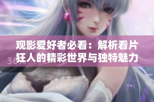 观影爱好者必看：解析看片狂人的精彩世界与独特魅力