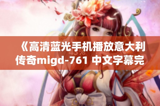 《高清蓝光手机播放意大利传奇migd-761 中文字幕完整内容》