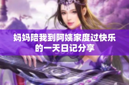 妈妈陪我到阿姨家度过快乐的一天日记分享