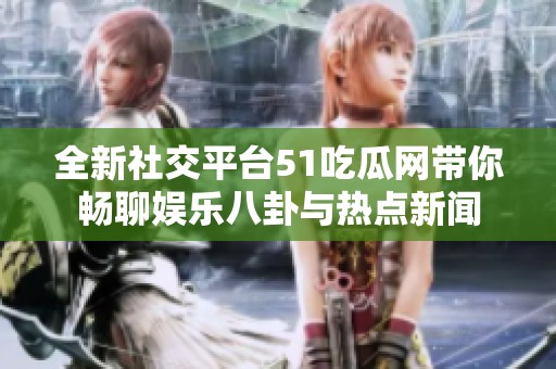 全新社交平台51吃瓜网带你畅聊娱乐八卦与热点新闻
