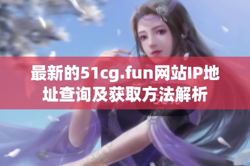 最新的51cg.fun网站IP地址查询及获取方法解析