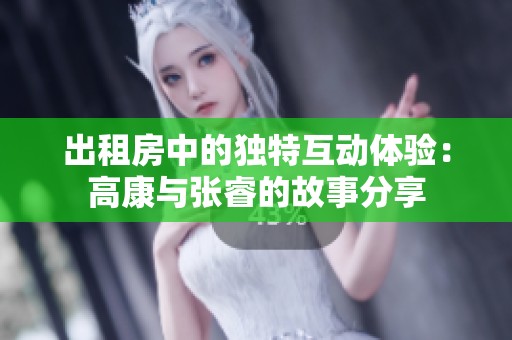 出租房中的独特互动体验：高康与张睿的故事分享