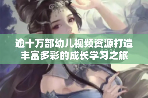 逾十万部幼儿视频资源打造丰富多彩的成长学习之旅