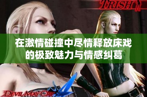在激情碰撞中尽情释放床戏的极致魅力与情感纠葛
