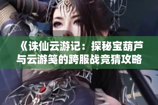 《诛仙云游记：探秘宝葫芦与云游笺的跨服战竞猜攻略》