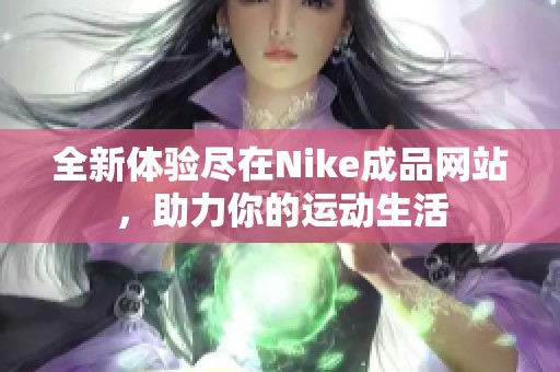 全新体验尽在Nike成品网站，助力你的运动生活