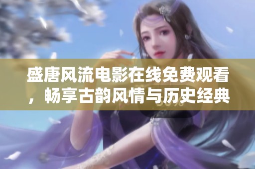 盛唐风流电影在线免费观看，畅享古韵风情与历史经典