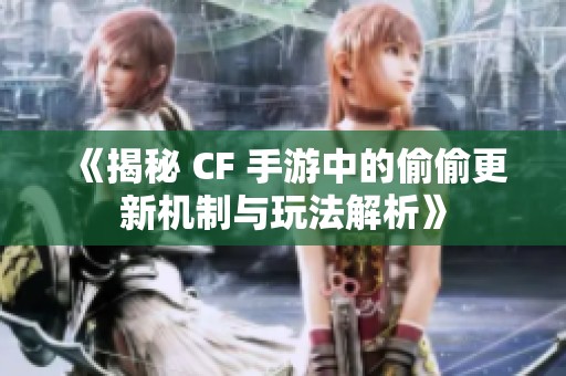 《揭秘 CF 手游中的偷偷更新机制与玩法解析》