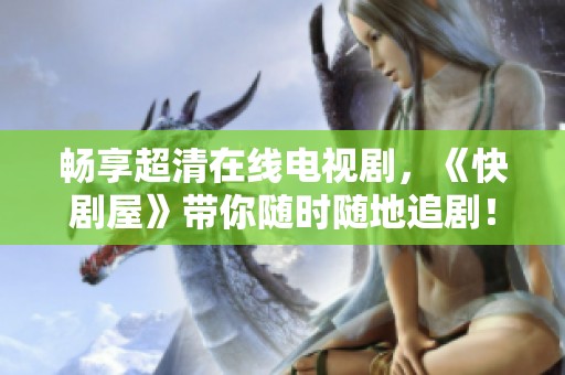 畅享超清在线电视剧，《快剧屋》带你随时随地追剧！