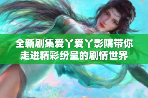 全新剧集爱丫爱丫影院带你走进精彩纷呈的剧情世界