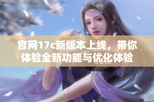 官网17c新版本上线，带你体验全新功能与优化体验