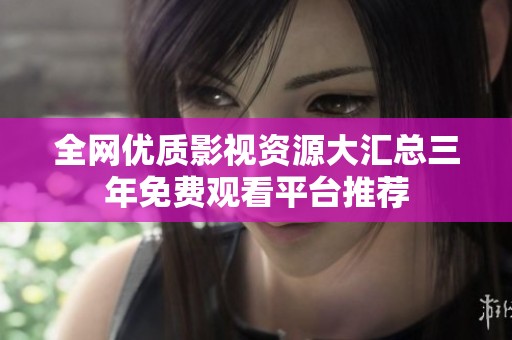 全网优质影视资源大汇总三年免费观看平台推荐