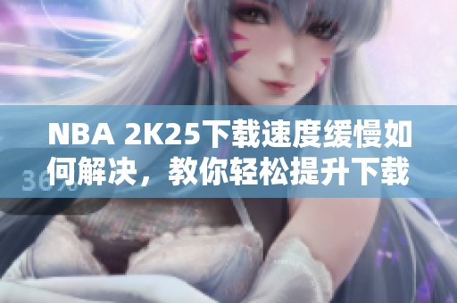 NBA 2K25下载速度缓慢如何解决，教你轻松提升下载效率