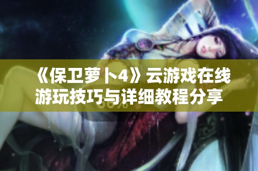 《保卫萝卜4》云游戏在线游玩技巧与详细教程分享