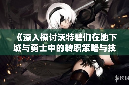 《深入探讨沃特碧们在地下城与勇士中的转职策略与技巧》