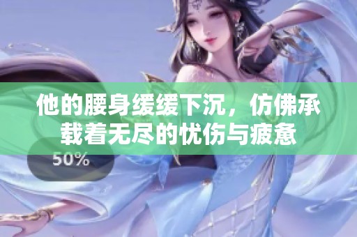 他的腰身缓缓下沉，仿佛承载着无尽的忧伤与疲惫