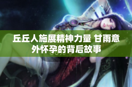 丘丘人施展精神力量 甘雨意外怀孕的背后故事