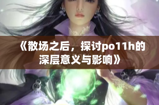 《散场之后，探讨po11h的深层意义与影响》