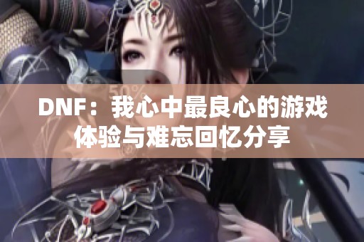 DNF：我心中最良心的游戏体验与难忘回忆分享