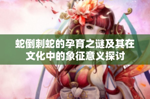 蛇倒刺蛇的孕育之谜及其在文化中的象征意义探讨