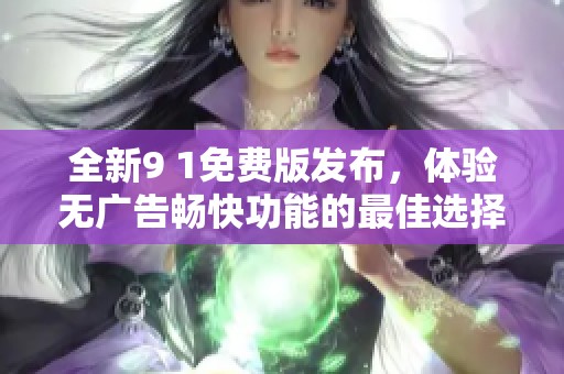 全新9 1免费版发布，体验无广告畅快功能的最佳选择