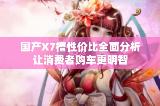 国产X7槽性价比全面分析让消费者购车更明智