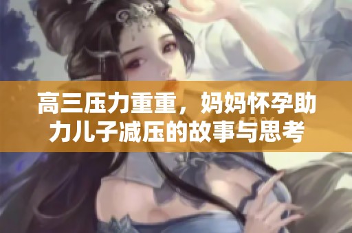 高三压力重重，妈妈怀孕助力儿子减压的故事与思考