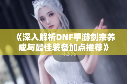 《深入解析DNF手游剑宗养成与最佳装备加点推荐》