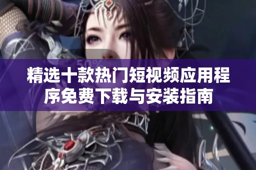 精选十款热门短视频应用程序免费下载与安装指南