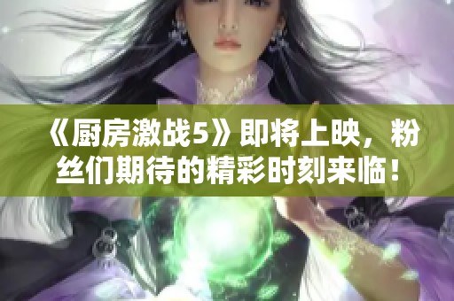 《厨房激战5》即将上映，粉丝们期待的精彩时刻来临！