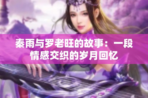 秦雨与罗老旺的故事：一段情感交织的岁月回忆