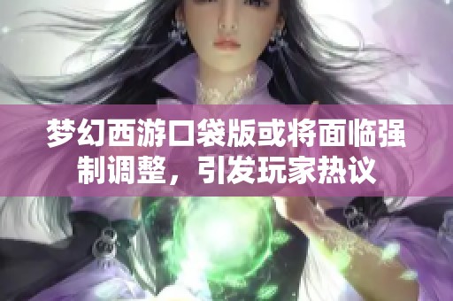 梦幻西游口袋版或将面临强制调整，引发玩家热议