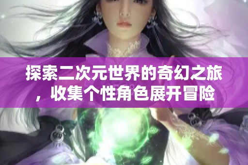 探索二次元世界的奇幻之旅，收集个性角色展开冒险