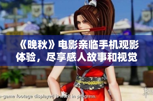 《晚秋》电影亲临手机观影体验，尽享感人故事和视觉盛宴