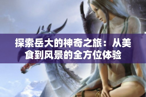 探索岳大的神奇之旅：从美食到风景的全方位体验