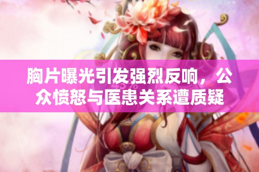 胸片曝光引发强烈反响，公众愤怒与医患关系遭质疑