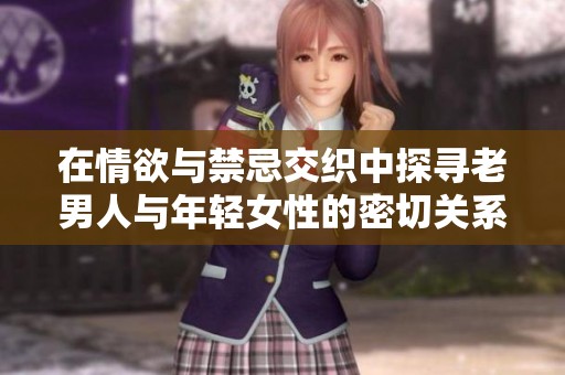 在情欲与禁忌交织中探寻老男人与年轻女性的密切关系
